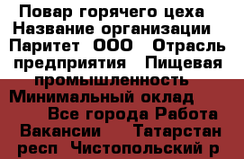 Повар горячего цеха › Название организации ­ Паритет, ООО › Отрасль предприятия ­ Пищевая промышленность › Минимальный оклад ­ 28 000 - Все города Работа » Вакансии   . Татарстан респ.,Чистопольский р-н